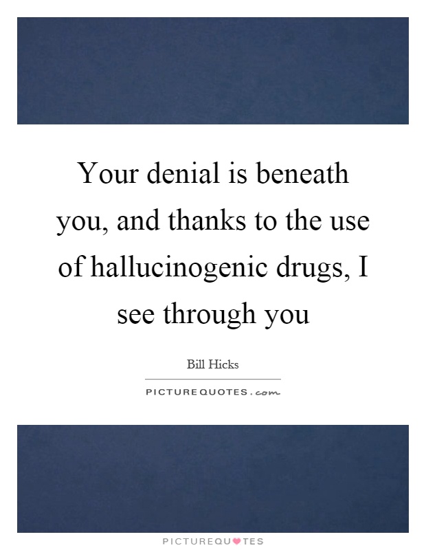 Your denial is beneath you, and thanks to the use of hallucinogenic drugs, I see through you Picture Quote #1