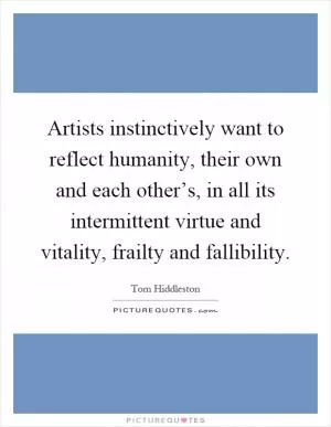 Artists instinctively want to reflect humanity, their own and each other’s, in all its intermittent virtue and vitality, frailty and fallibility Picture Quote #1