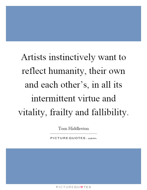 Artists instinctively want to reflect humanity, their own and each other's, in all its intermittent virtue and vitality, frailty and fallibility Picture Quote #1