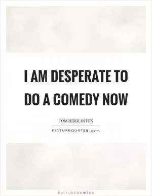 I am desperate to do a comedy now Picture Quote #1