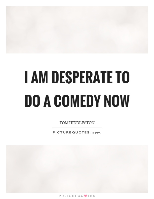 I am desperate to do a comedy now Picture Quote #1