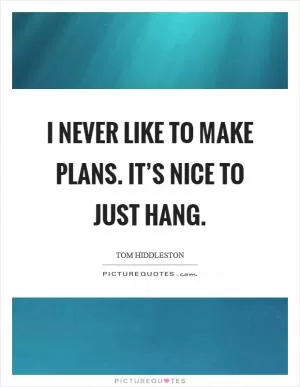 I never like to make plans. It’s nice to just hang Picture Quote #1