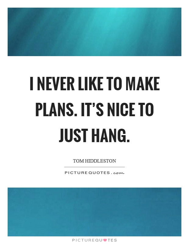 I never like to make plans. It's nice to just hang Picture Quote #1