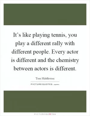 It’s like playing tennis, you play a different rally with different people. Every actor is different and the chemistry between actors is different Picture Quote #1