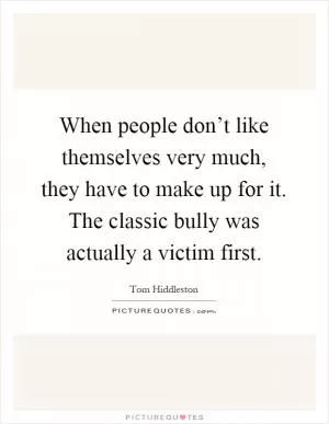 When people don’t like themselves very much, they have to make up for it. The classic bully was actually a victim first Picture Quote #1