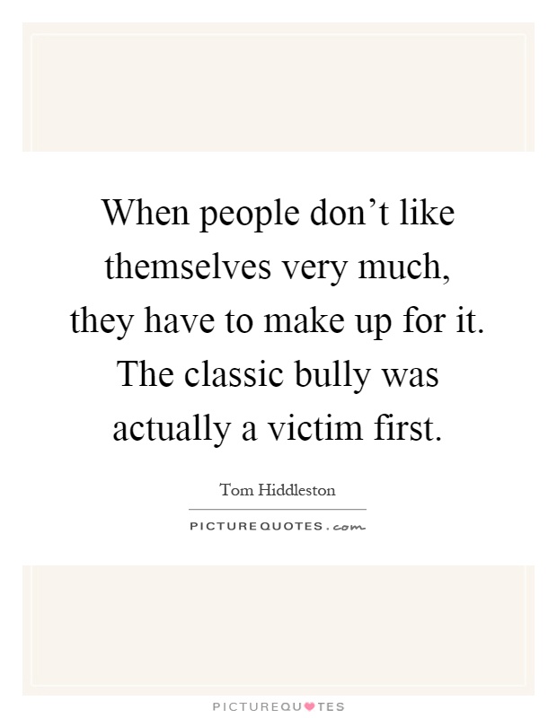 When people don't like themselves very much, they have to make up for it. The classic bully was actually a victim first Picture Quote #1