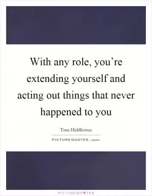 With any role, you’re extending yourself and acting out things that never happened to you Picture Quote #1