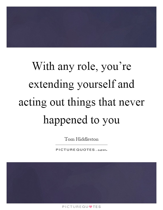 With any role, you're extending yourself and acting out things that never happened to you Picture Quote #1