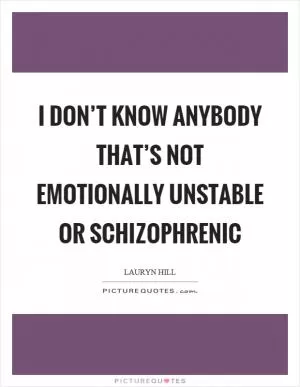 I don’t know anybody that’s not emotionally unstable or schizophrenic Picture Quote #1