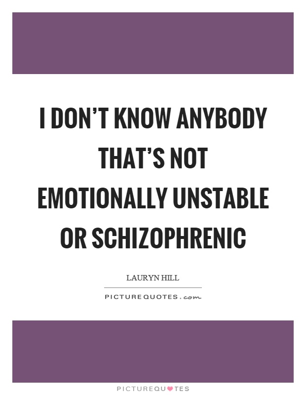 I don't know anybody that's not emotionally unstable or schizophrenic Picture Quote #1