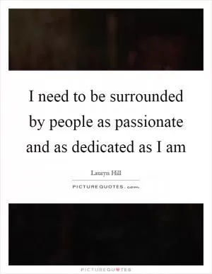 I need to be surrounded by people as passionate and as dedicated as I am Picture Quote #1