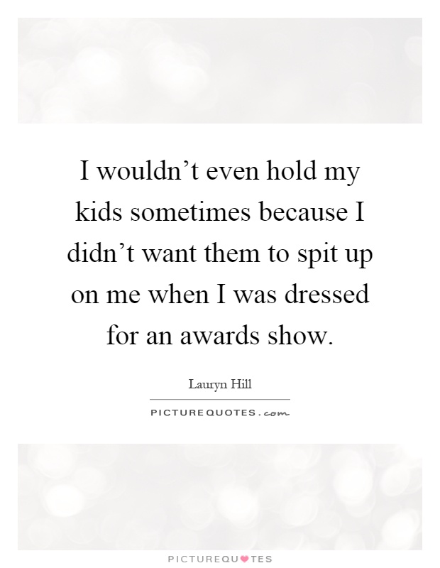I wouldn't even hold my kids sometimes because I didn't want them to spit up on me when I was dressed for an awards show Picture Quote #1