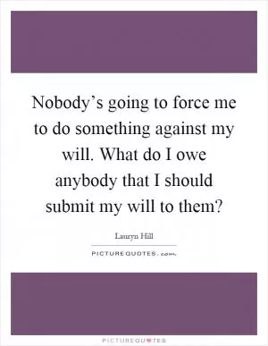 Nobody’s going to force me to do something against my will. What do I owe anybody that I should submit my will to them? Picture Quote #1