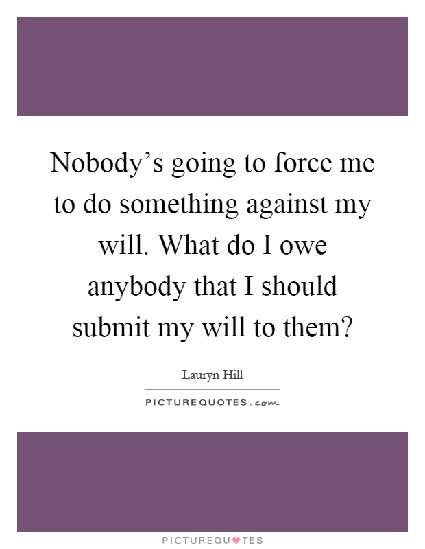 Nobody's going to force me to do something against my will. What do I owe anybody that I should submit my will to them? Picture Quote #1