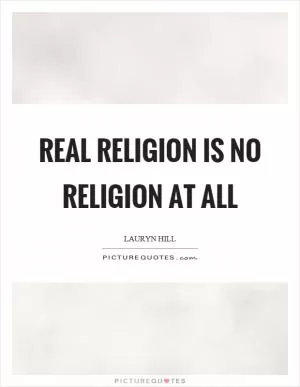 Real religion is no religion at all Picture Quote #1