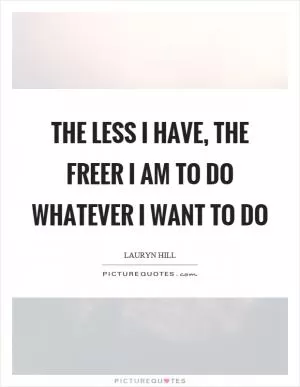The less I have, the freer I am to do whatever I want to do Picture Quote #1