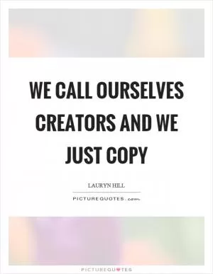 We call ourselves creators and we just copy Picture Quote #1