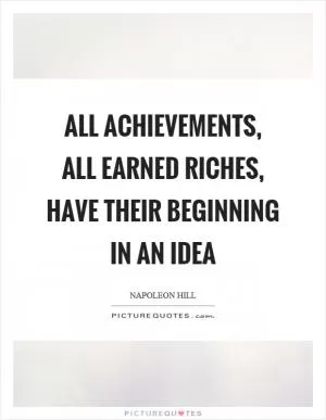 All achievements, all earned riches, have their beginning in an idea Picture Quote #1