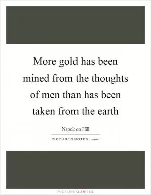 More gold has been mined from the thoughts of men than has been taken from the earth Picture Quote #1