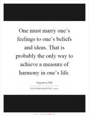 One must marry one’s feelings to one’s beliefs and ideas. That is probably the only way to achieve a measure of harmony in one’s life Picture Quote #1
