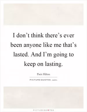 I don’t think there’s ever been anyone like me that’s lasted. And I’m going to keep on lasting Picture Quote #1