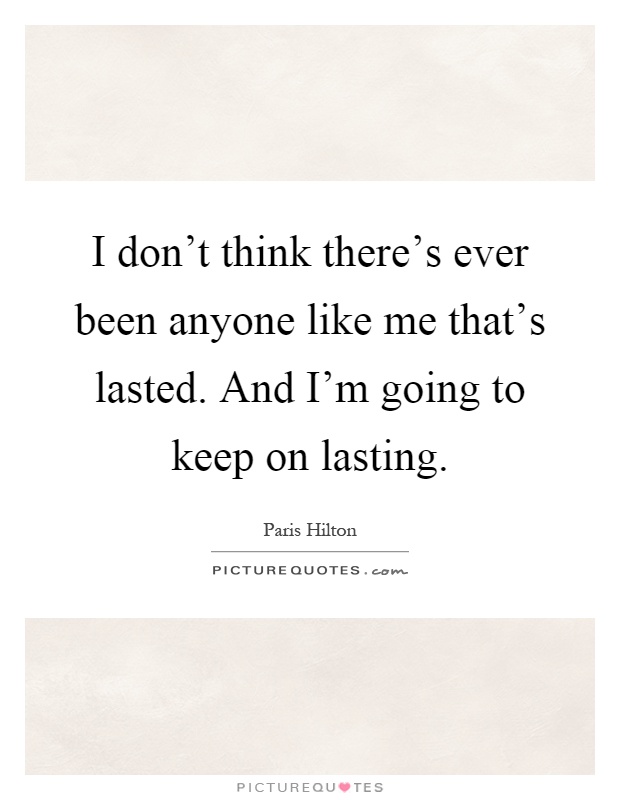 I don't think there's ever been anyone like me that's lasted. And I'm going to keep on lasting Picture Quote #1