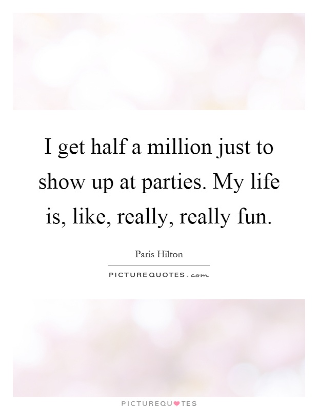 I get half a million just to show up at parties. My life is, like, really, really fun Picture Quote #1