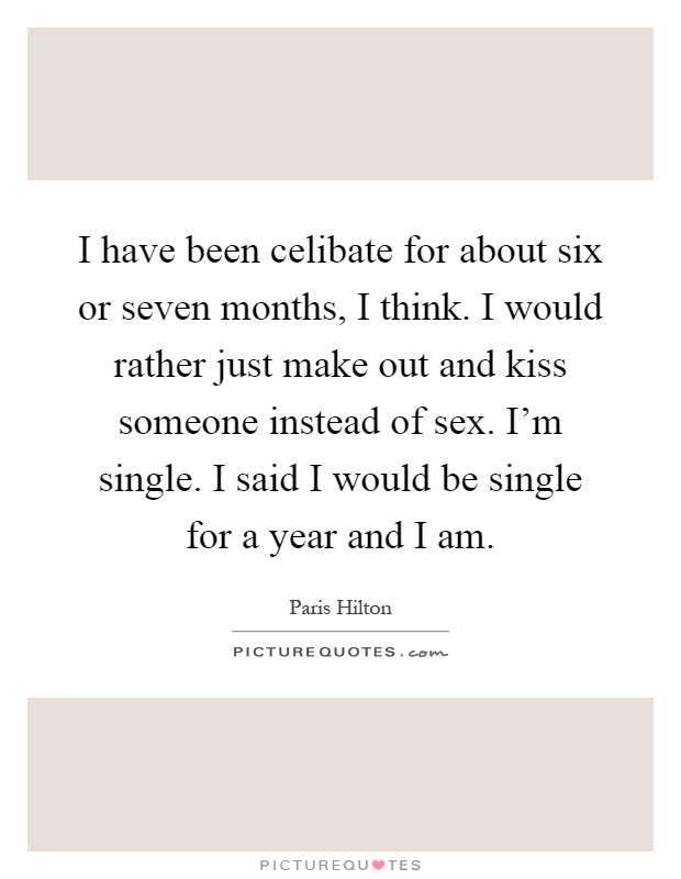I have been celibate for about six or seven months, I think. I would rather just make out and kiss someone instead of sex. I'm single. I said I would be single for a year and I am Picture Quote #1