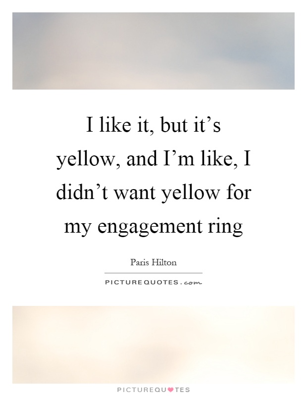 I like it, but it's yellow, and I'm like, I didn't want yellow for my engagement ring Picture Quote #1