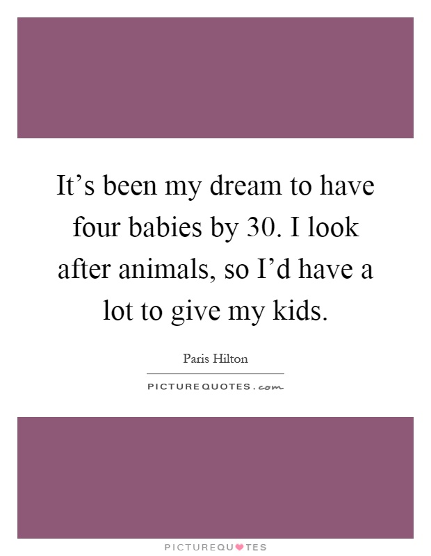 It's been my dream to have four babies by 30. I look after animals, so I'd have a lot to give my kids Picture Quote #1