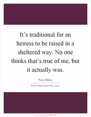 It’s traditional for an heiress to be raised in a sheltered way. No one thinks that’s true of me, but it actually was Picture Quote #1