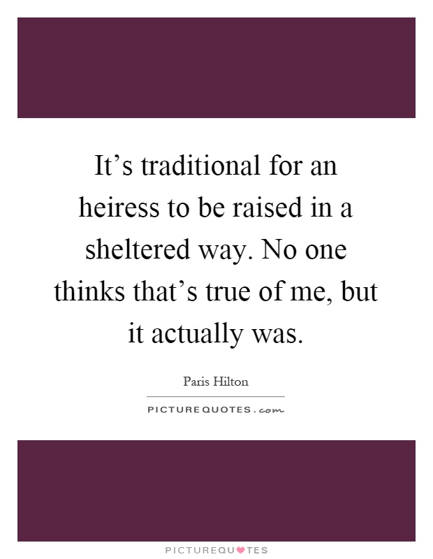 It's traditional for an heiress to be raised in a sheltered way. No one thinks that's true of me, but it actually was Picture Quote #1