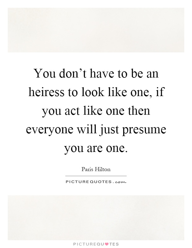 You don't have to be an heiress to look like one, if you act like one then everyone will just presume you are one Picture Quote #1