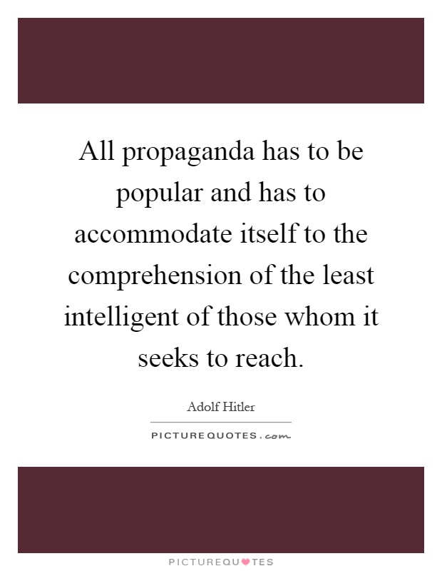 All propaganda has to be popular and has to accommodate itself to the comprehension of the least intelligent of those whom it seeks to reach Picture Quote #1