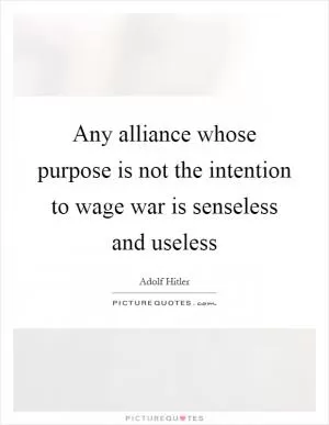 Any alliance whose purpose is not the intention to wage war is senseless and useless Picture Quote #1