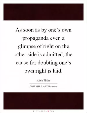 As soon as by one’s own propaganda even a glimpse of right on the other side is admitted, the cause for doubting one’s own right is laid Picture Quote #1