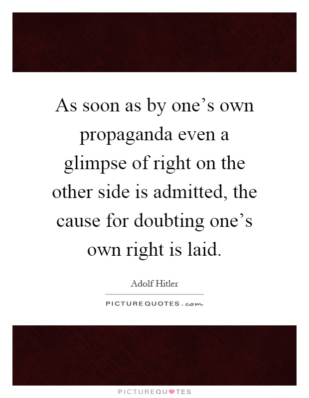 As soon as by one's own propaganda even a glimpse of right on the other side is admitted, the cause for doubting one's own right is laid Picture Quote #1