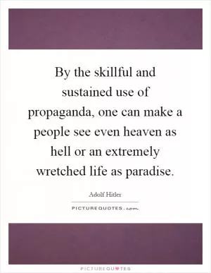 By the skillful and sustained use of propaganda, one can make a people see even heaven as hell or an extremely wretched life as paradise Picture Quote #1