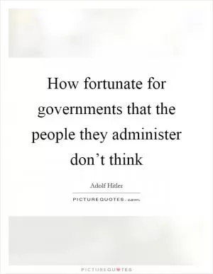 How fortunate for governments that the people they administer don’t think Picture Quote #1