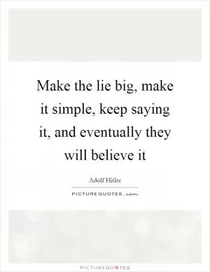 Make the lie big, make it simple, keep saying it, and eventually they will believe it Picture Quote #1