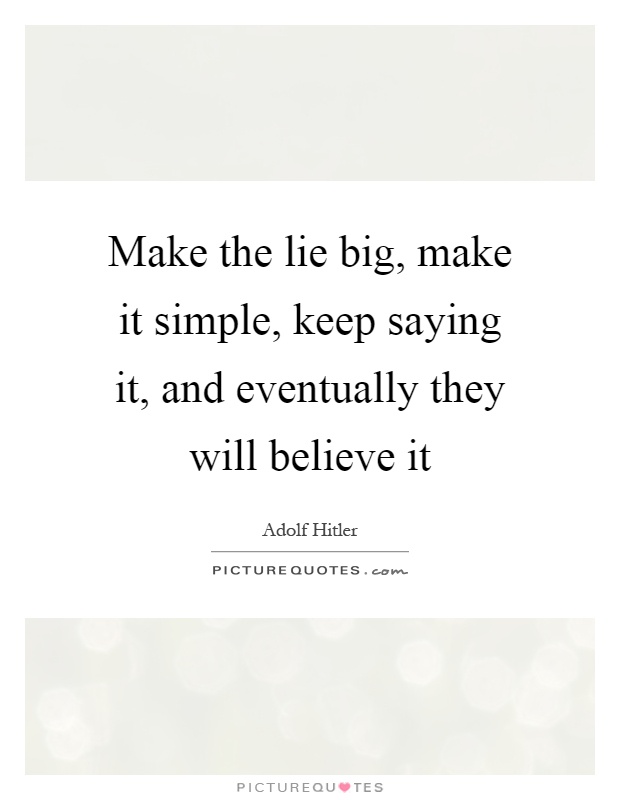 Make the lie big, make it simple, keep saying it, and eventually they will believe it Picture Quote #1