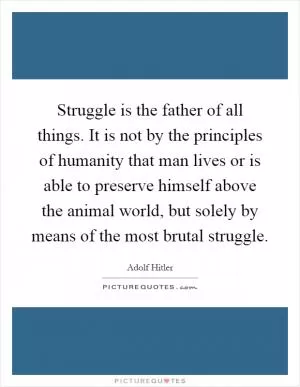 Struggle is the father of all things. It is not by the principles of humanity that man lives or is able to preserve himself above the animal world, but solely by means of the most brutal struggle Picture Quote #1