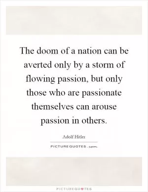The doom of a nation can be averted only by a storm of flowing passion, but only those who are passionate themselves can arouse passion in others Picture Quote #1
