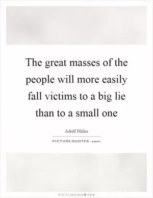 The great masses of the people will more easily fall victims to a big lie than to a small one Picture Quote #1