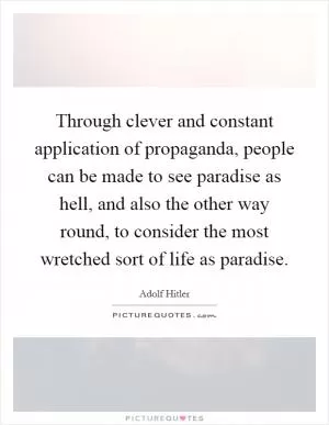 Through clever and constant application of propaganda, people can be made to see paradise as hell, and also the other way round, to consider the most wretched sort of life as paradise Picture Quote #1