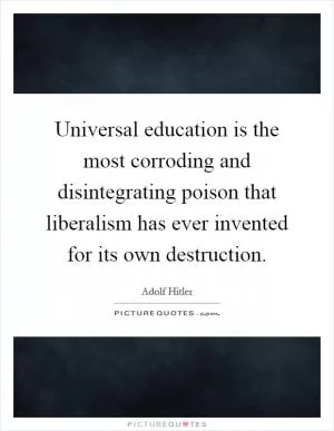 Universal education is the most corroding and disintegrating poison that liberalism has ever invented for its own destruction Picture Quote #1