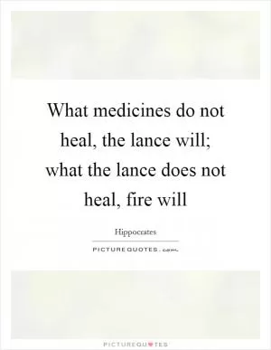What medicines do not heal, the lance will; what the lance does not heal, fire will Picture Quote #1