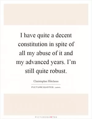 I have quite a decent constitution in spite of all my abuse of it and my advanced years. I’m still quite robust Picture Quote #1
