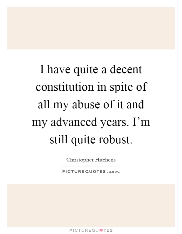 I have quite a decent constitution in spite of all my abuse of it and my advanced years. I'm still quite robust Picture Quote #1