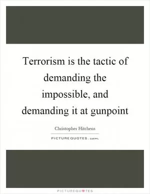 Terrorism is the tactic of demanding the impossible, and demanding it at gunpoint Picture Quote #1